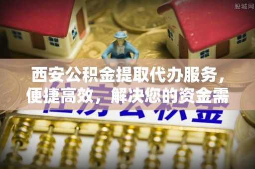 原州西安公积金提取代办服务，便捷高效，解决您的资金需求