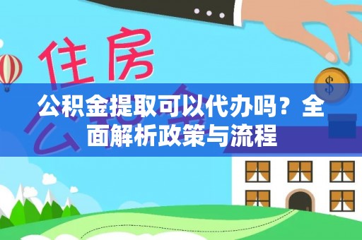 原州公积金提取可以代办吗？全面解析政策与流程