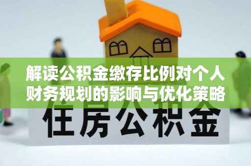 原州解读公积金缴存比例对个人财务规划的影响与优化策略