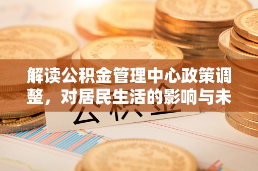 原州解读公积金管理中心政策调整，对居民生活的影响与未来展望