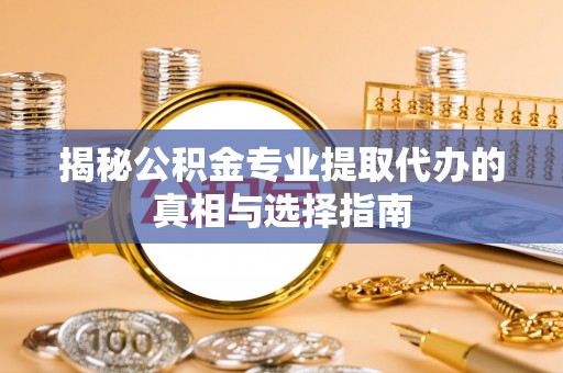 原州揭秘公积金专业提取代办的真相与选择指南