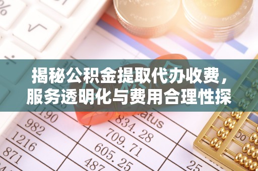 原州揭秘公积金提取代办收费，服务透明化与费用合理性探讨
