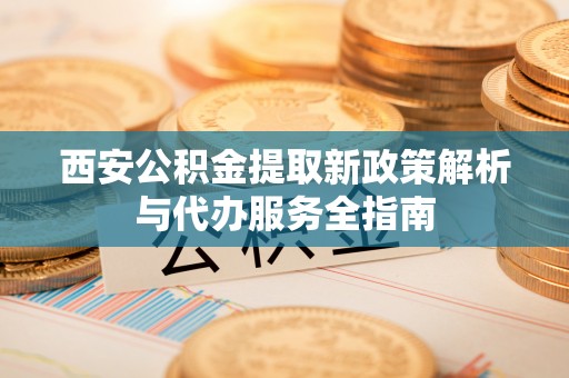 原州西安公积金提取新政策解析与代办服务全指南