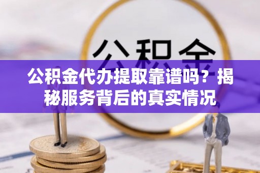 原州公积金代办提取靠谱吗？揭秘服务背后的真实情况
