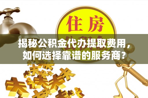 原州揭秘公积金代办提取费用，如何选择靠谱的服务商？