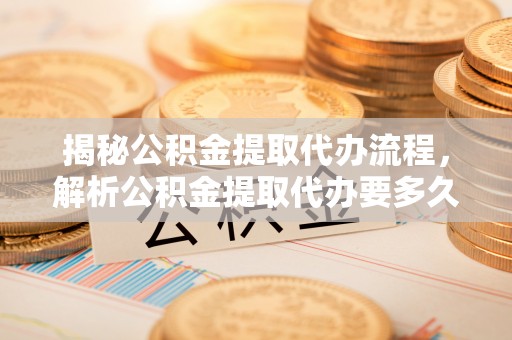 原州揭秘公积金提取代办流程，解析公积金提取代办要多久的真相