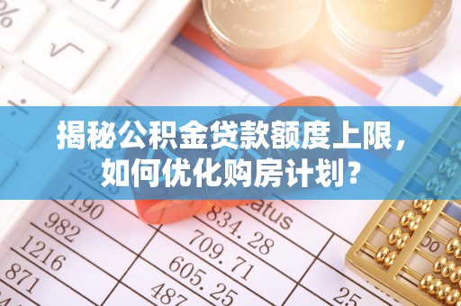原州揭秘公积金贷款额度上限，如何优化购房计划？