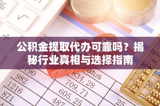 原州公积金提取代办可靠吗？揭秘行业真相与选择指南