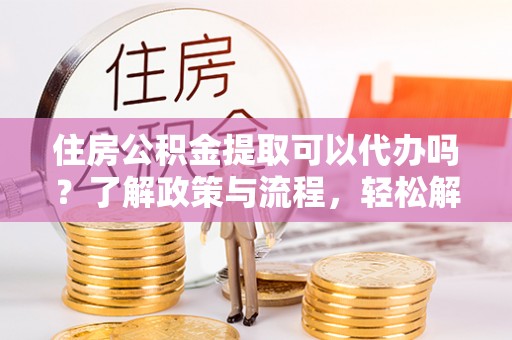 原州住房公积金提取可以代办吗？了解政策与流程，轻松解决你的疑问