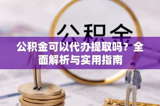 原州公积金可以代办提取吗？全面解析与实用指南