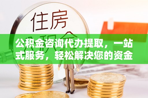 原州公积金咨询代办提取，一站式服务，轻松解决您的资金需求