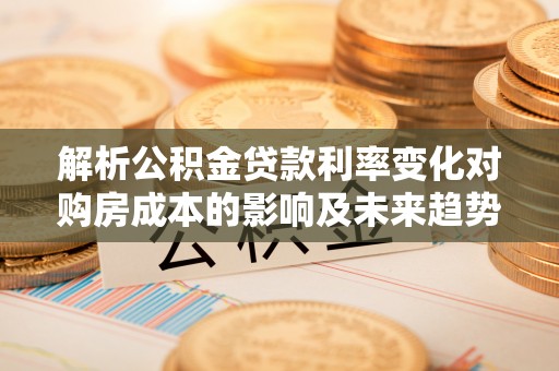 原州解析公积金贷款利率变化对购房成本的影响及未来趋势