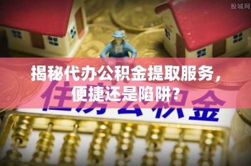 原州揭秘代办公积金提取服务，便捷还是陷阱？