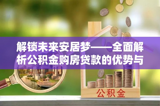 原州解锁未来安居梦——全面解析公积金购房贷款的优势与策略