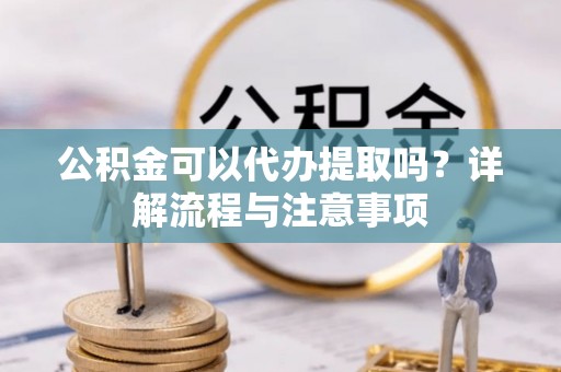 原州公积金可以代办提取吗？详解流程与注意事项