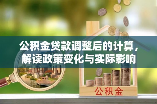 原州公积金贷款调整后的计算，解读政策变化与实际影响