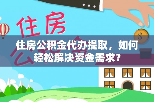 原州住房公积金代办提取，如何轻松解决资金需求？