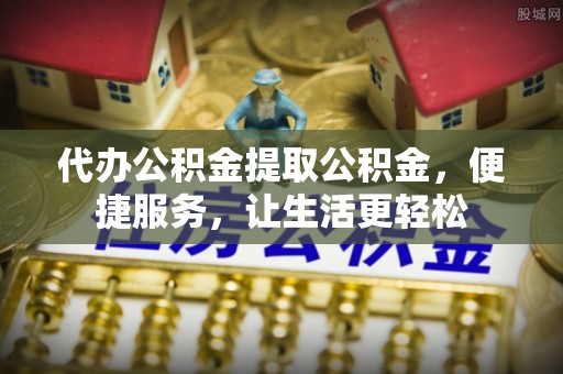 原州代办公积金提取公积金，便捷服务，让生活更轻松