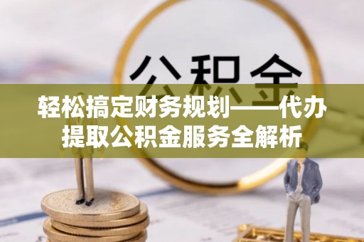 原州轻松搞定财务规划——代办提取公积金服务全解析