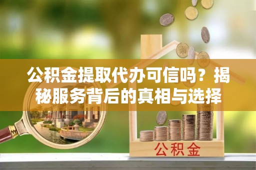 原州公积金提取代办可信吗？揭秘服务背后的真相与选择