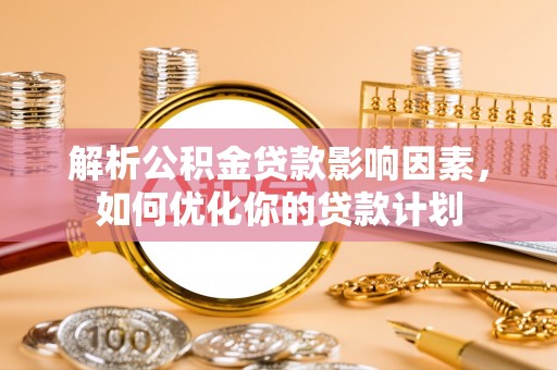 原州解析公积金贷款影响因素，如何优化你的贷款计划
