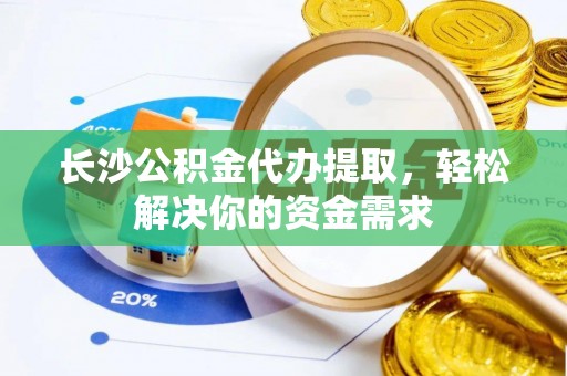 原州长沙公积金代办提取，轻松解决你的资金需求