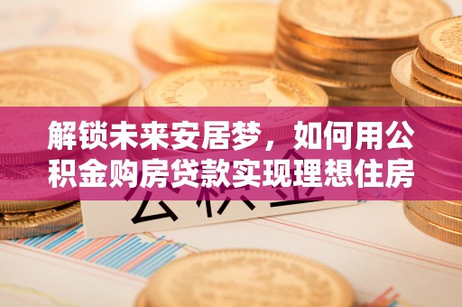 原州解锁未来安居梦，如何用公积金购房贷款实现理想住房计划