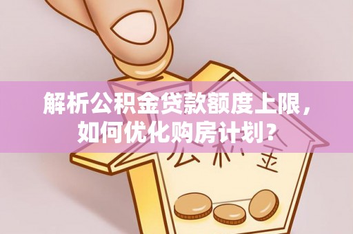原州解析公积金贷款额度上限，如何优化购房计划？