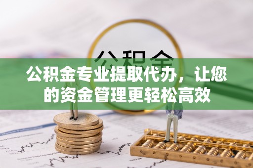 原州公积金专业提取代办，让您的资金管理更轻松高效