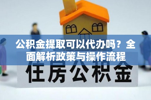 原州公积金提取可以代办吗？全面解析政策与操作流程