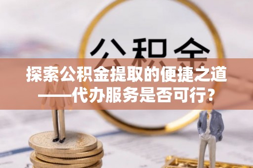 原州探索公积金提取的便捷之道——代办服务是否可行？