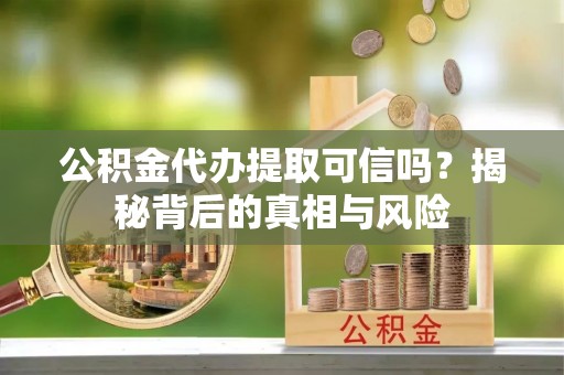 原州公积金代办提取可信吗？揭秘背后的真相与风险