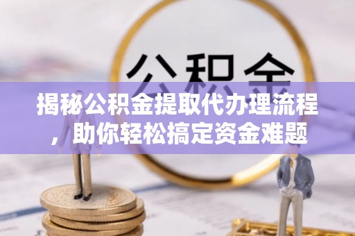 原州揭秘公积金提取代办理流程，助你轻松搞定资金难题