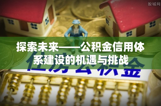 原州探索未来——公积金信用体系建设的机遇与挑战