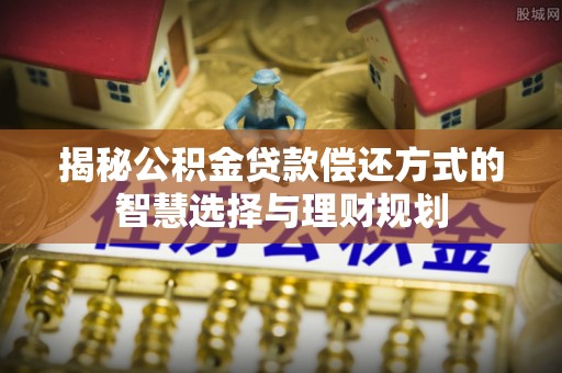 原州揭秘公积金贷款偿还方式的智慧选择与理财规划