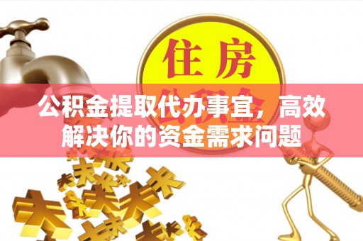 原州公积金提取代办事宜，高效解决你的资金需求问题