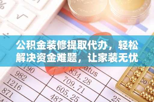 原州公积金装修提取代办，轻松解决资金难题，让家装无忧