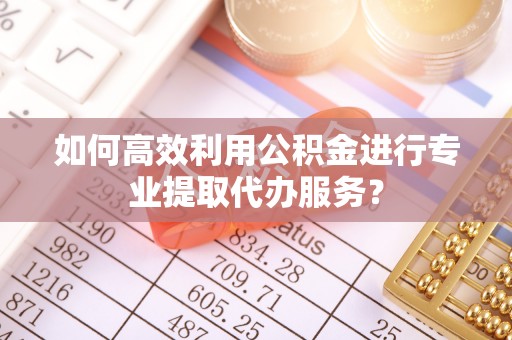 原州如何高效利用公积金进行专业提取代办服务？