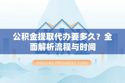 原州公积金提取代办要多久？全面解析流程与时间